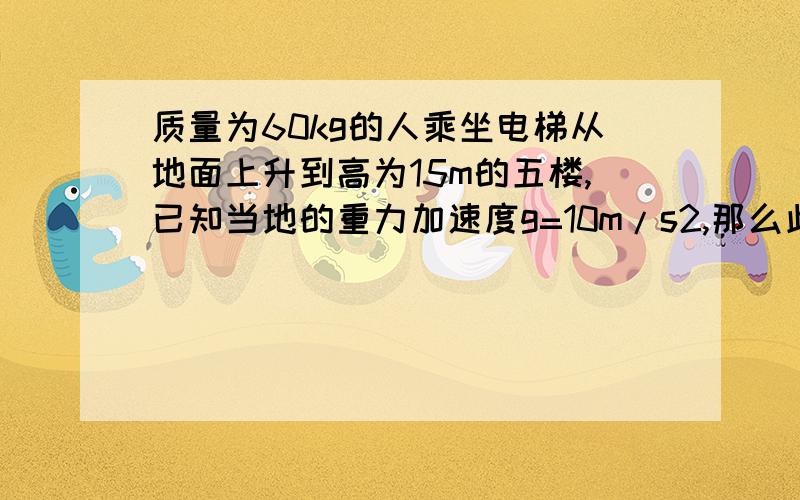 质量为60kg的人乘坐电梯从地面上升到高为15m的五楼,已知当地的重力加速度g=10m/s2,那么此人的重力势能增加了多少?