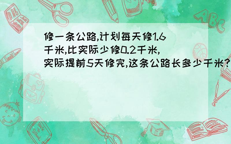 修一条公路,计划每天修1.6千米,比实际少修0.2千米,实际提前5天修完,这条公路长多少千米?