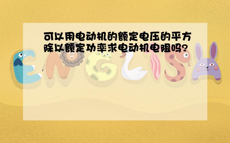 可以用电动机的额定电压的平方除以额定功率求电动机电阻吗?