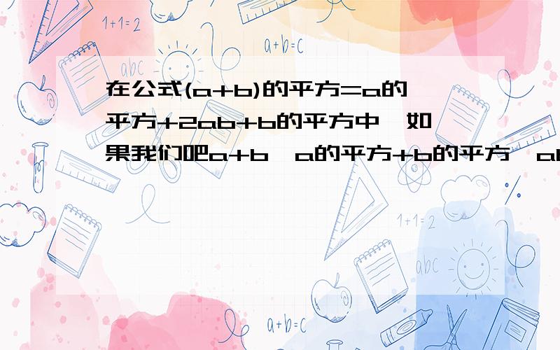 在公式(a+b)的平方=a的平方+2ab+b的平方中,如果我们吧a+b,a的平方+b的平方,ab分别在公式（a+b）的平方=a的平方+2ab+b的平方中,如果我们吧a+b,a的平方+b的平方,ab分别看作一个整体,那么只要知道其