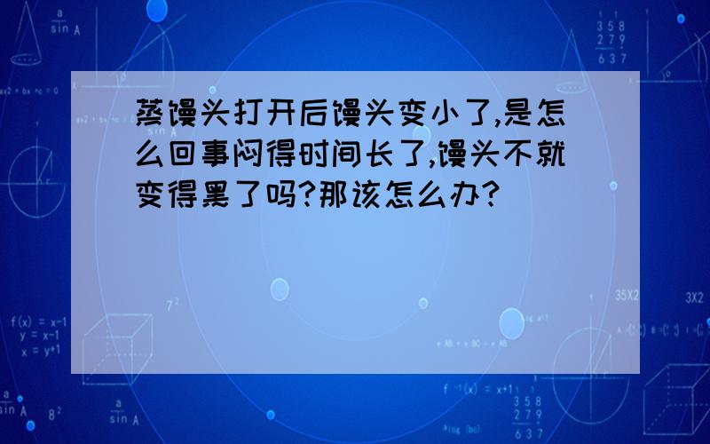 蒸馒头打开后馒头变小了,是怎么回事闷得时间长了,馒头不就变得黑了吗?那该怎么办?