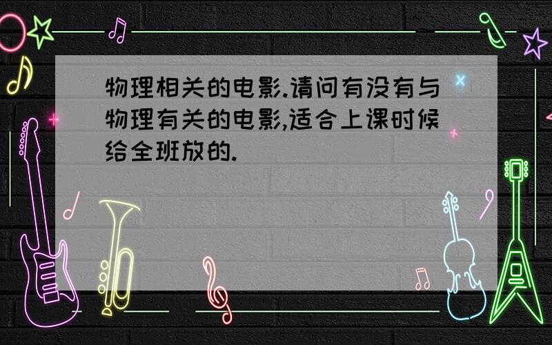 物理相关的电影.请问有没有与物理有关的电影,适合上课时候给全班放的.