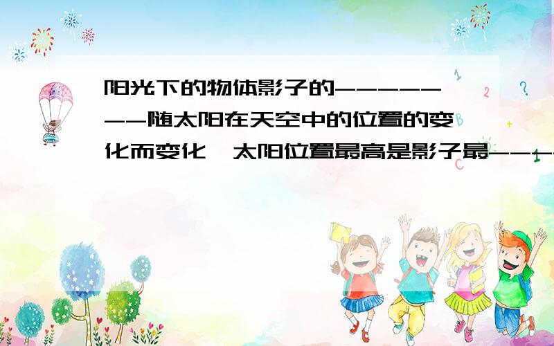 阳光下的物体影子的-------随太阳在天空中的位置的变化而变化,太阳位置最高是影子最-----