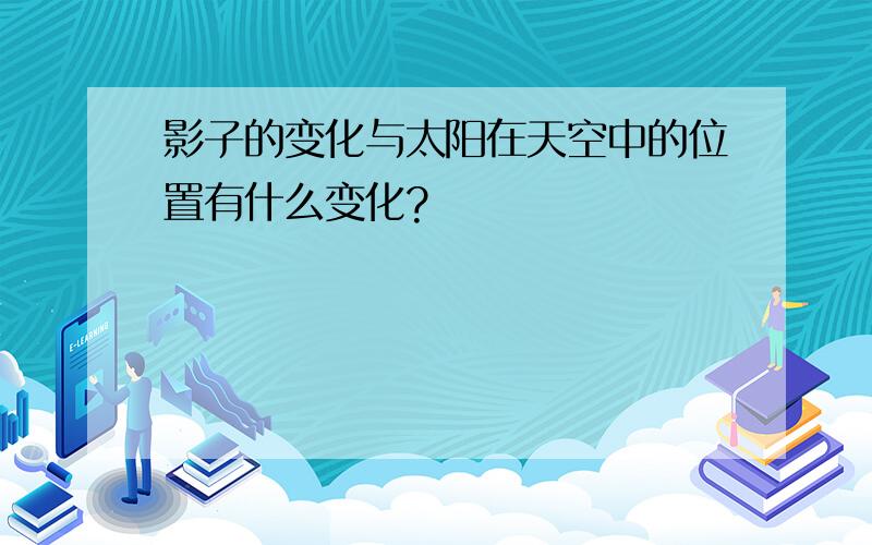 影子的变化与太阳在天空中的位置有什么变化?