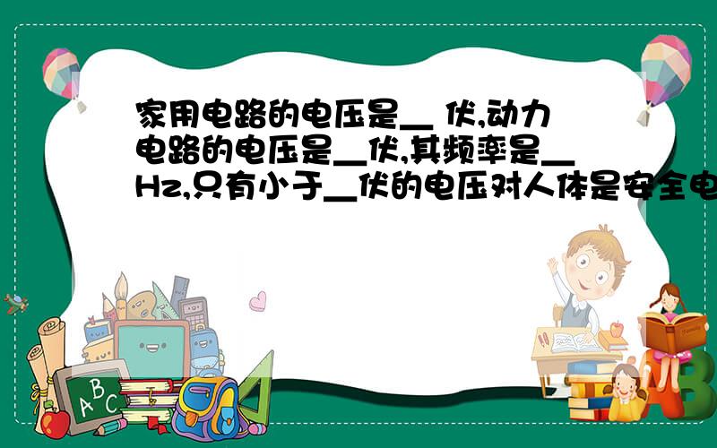 家用电路的电压是＿ 伏,动力电路的电压是＿伏,其频率是＿Hz,只有小于＿伏的电压对人体是安全电压