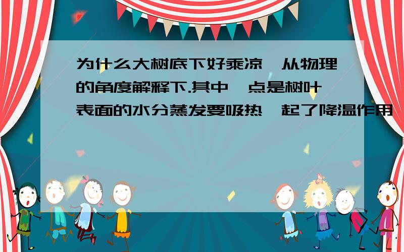 为什么大树底下好乘凉,从物理的角度解释下.其中一点是树叶表面的水分蒸发要吸热,起了降温作用,我们老师还说了一点是和空气流动有关的,我没听清楚,麻烦大家帮我解释下大树底下好乘凉