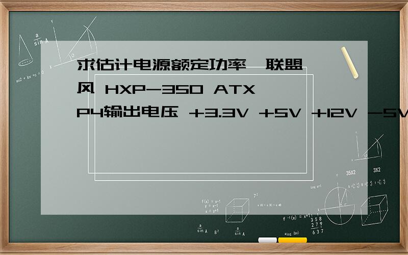 求估计电源额定功率鑫联盟 飓风 HXP-350 ATX P4输出电压 +3.3V +5V +12V -5V -12V +5VSB18A 24A 14A 0.5A 0.5A 2A