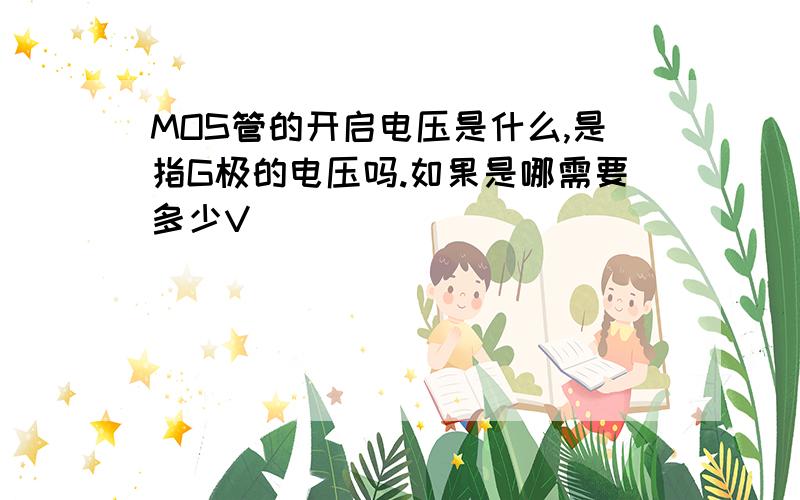 MOS管的开启电压是什么,是指G极的电压吗.如果是哪需要多少V