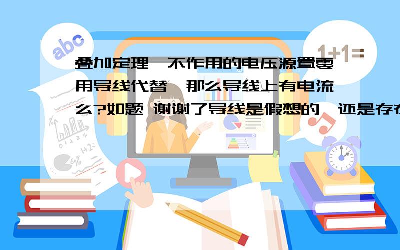 叠加定理,不作用的电压源置零用导线代替,那么导线上有电流么?如题 谢谢了导线是假想的,还是存在的?