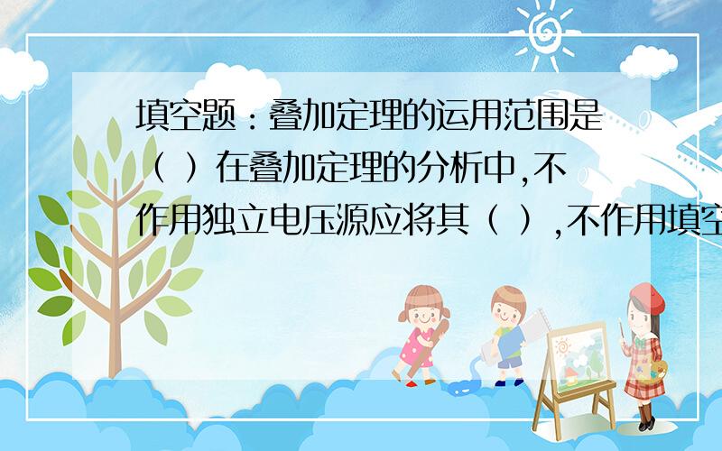 填空题：叠加定理的运用范围是（ ）在叠加定理的分析中,不作用独立电压源应将其（ ）,不作用填空题：叠加定理的运用范围是（ ）在叠加定理的分析中,不作用独立电压源应将其（ ）,不