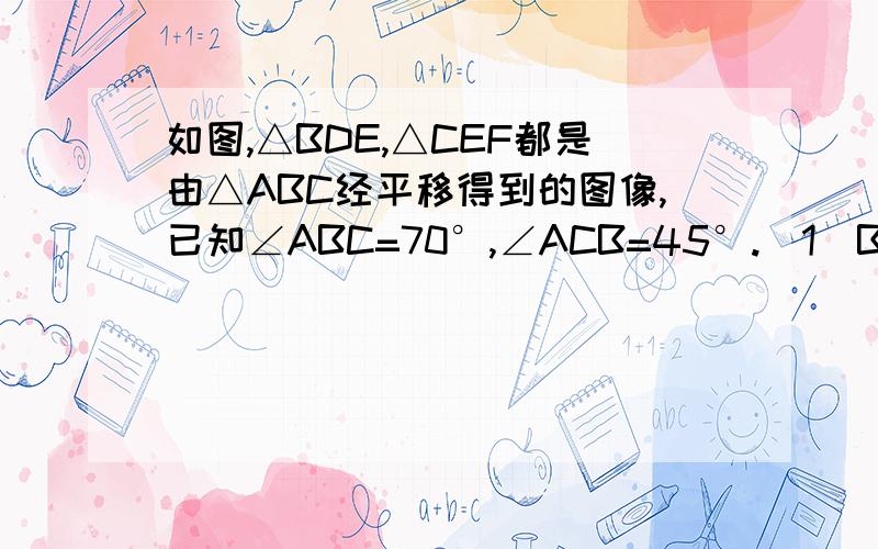 如图,△BDE,△CEF都是由△ABC经平移得到的图像,已知∠ABC=70°,∠ACB=45°.（1）BC=二分之一DF成立吗?（2）求∠ECF的度数（3）△ECB与△ABC全等吗?说明理由