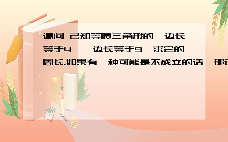 请问 已知等腰三角形的一边长等于4,一边长等于9,求它的周长.如果有一种可能是不成立的话,那该怎么写?