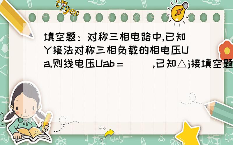 填空题：对称三相电路中,已知Y接法对称三相负载的相电压Ua,则线电压Uab＝( ),已知△j接填空题：对称三相电路中,已知Y接法对称三相负载的相电压Ua,则线电压Uab＝( ),已知△j接法对称三相负