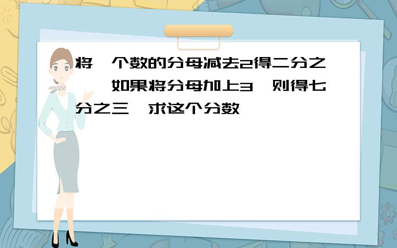 将一个数的分母减去2得二分之一,如果将分母加上3,则得七分之三,求这个分数