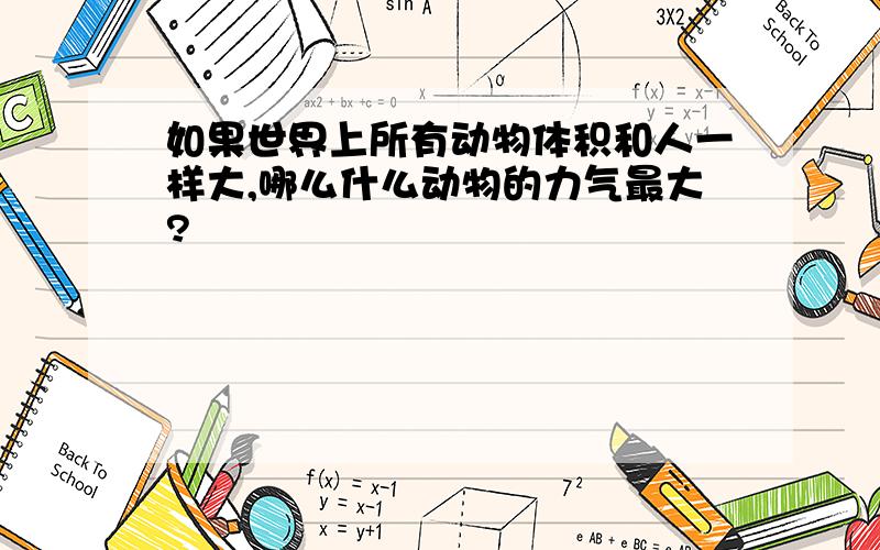 如果世界上所有动物体积和人一样大,哪么什么动物的力气最大?