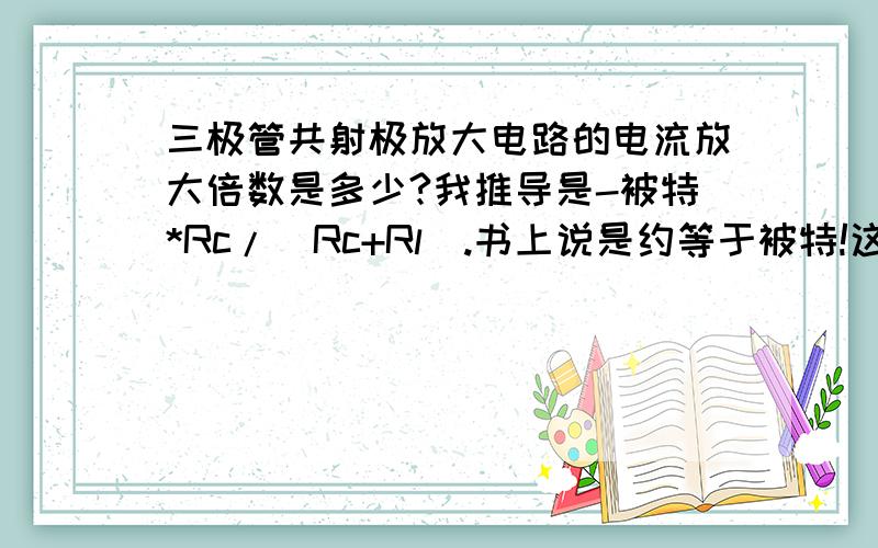 三极管共射极放大电路的电流放大倍数是多少?我推导是-被特*Rc/(Rc+Rl).书上说是约等于被特!这也错的远了吧!做而论道,你那个应是除以q