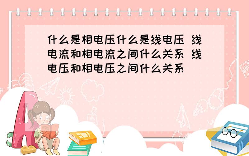 什么是相电压什么是线电压 线电流和相电流之间什么关系 线电压和相电压之间什么关系