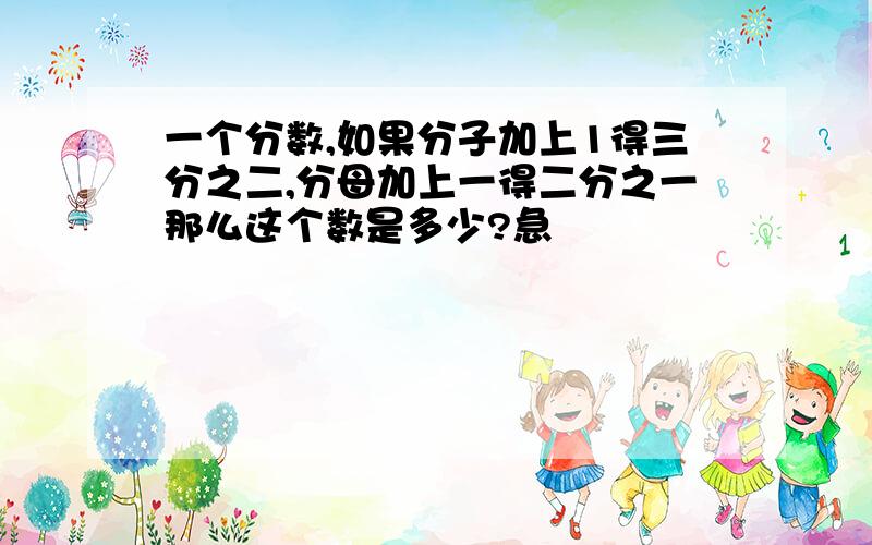 一个分数,如果分子加上1得三分之二,分母加上一得二分之一那么这个数是多少?急