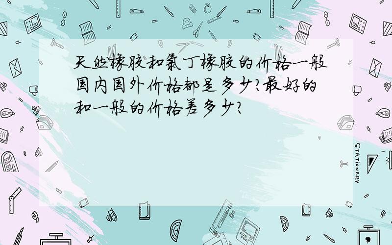 天然橡胶和氯丁橡胶的价格一般国内国外价格都是多少?最好的和一般的价格差多少?