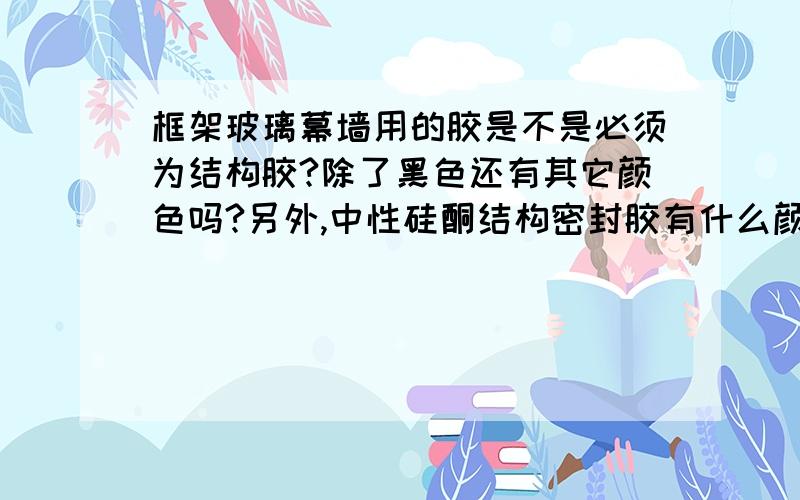 框架玻璃幕墙用的胶是不是必须为结构胶?除了黑色还有其它颜色吗?另外,中性硅酮结构密封胶有什么颜色?