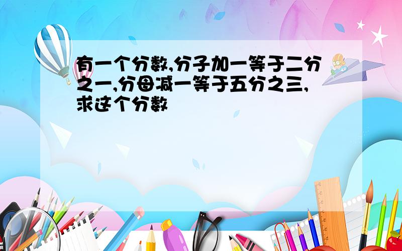 有一个分数,分子加一等于二分之一,分母减一等于五分之三,求这个分数