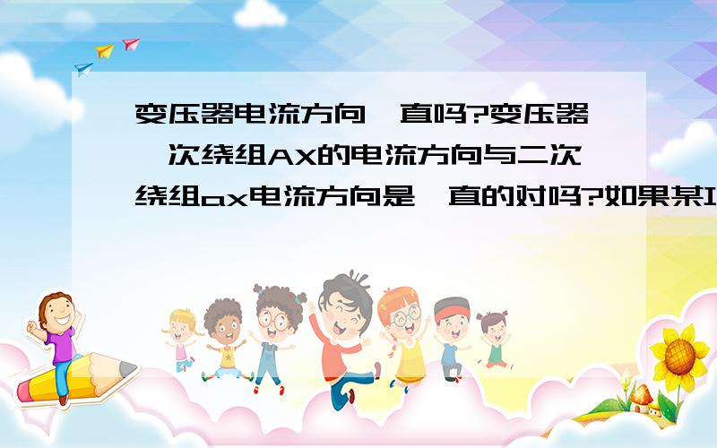 变压器电流方向一直吗?变压器一次绕组AX的电流方向与二次绕组ax电流方向是一直的对吗?如果某项a1,a2,a3,a4与x1,x2,x3,x3测出铜管连接负载,那么a与x电流方向应该相反是吗?