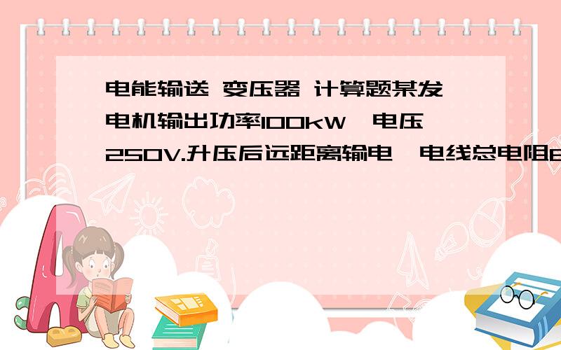 电能输送 变压器 计算题某发电机输出功率100kW,电压250V.升压后远距离输电,电线总电阻8Ω,然后降压至220V供用户使用.输电线上损失功率为5kW（即用户得到95kW）.请计算：（1）降压输出电流为?