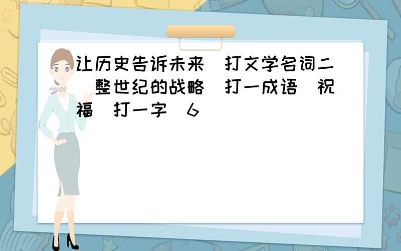 让历史告诉未来（打文学名词二）整世纪的战略（打一成语）祝福（打一字)6