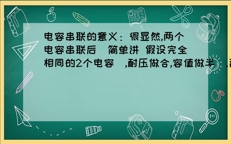 电容串联的意义：很显然,两个电容串联后（简单讲 假设完全相同的2个电容）,耐压做合,容值做半(.那我的疑问是 为何不 直接选用一个容值和耐压都是目标值的电容呢.当然 ESR 或者ESL会变化,