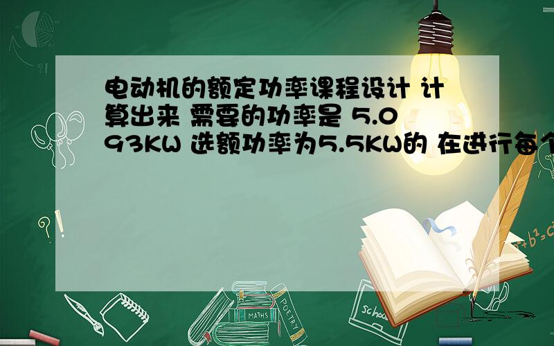 电动机的额定功率课程设计 计算出来 需要的功率是 5.093KW 选额功率为5.5KW的 在进行每个轴的输入输出功率计算时候 电机的输出功率是 5.5 还是 5.093