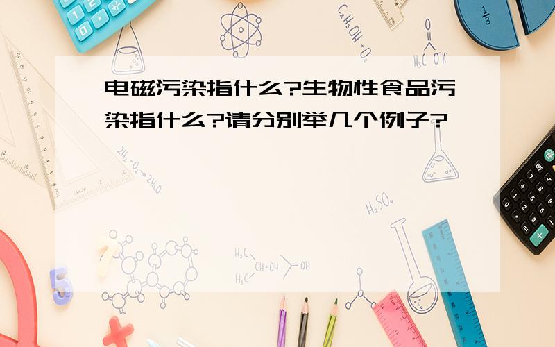 电磁污染指什么?生物性食品污染指什么?请分别举几个例子?