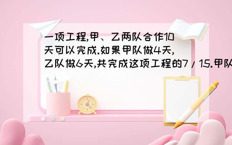 一项工程,甲、乙两队合作10天可以完成.如果甲队做4天,乙队做6天,共完成这项工程的7/15.甲队独做这项工程要多少天?