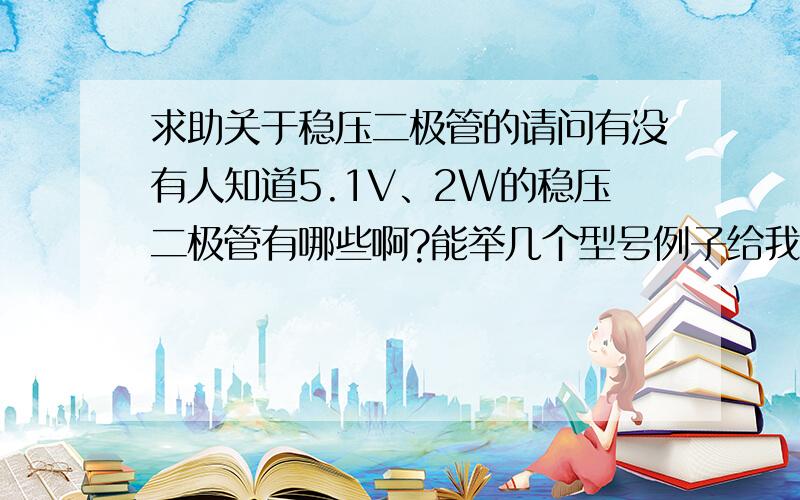 求助关于稳压二极管的请问有没有人知道5.1V、2W的稳压二极管有哪些啊?能举几个型号例子给我吗?谢谢