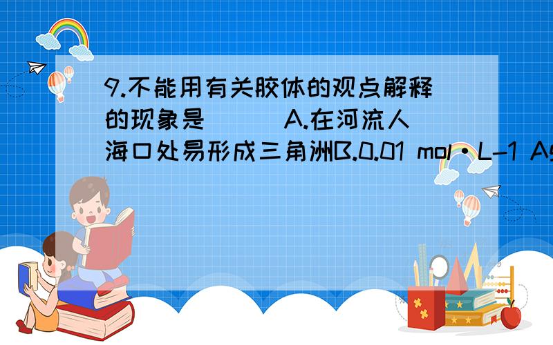 9.不能用有关胶体的观点解释的现象是 ( )A.在河流人海口处易形成三角洲B.0.01 mol·L-1 AgN03溶液中滴入同浓度NaI溶液,看不到黄色沉淀 C.在NaF溶液中滴入AgN03溶液看不到沉淀 D.同一钢笔同时使用