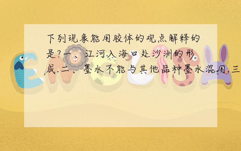 下列现象能用胶体的观点解释的是?一、江河入海口处沙洲的形成.二、墨水不能与其他品种墨水混用.三、冶金工业电泳除尘.四、卤水点豆腐.五、明矾（或FeCl3）净水.六、土壤的保肥性.非我r