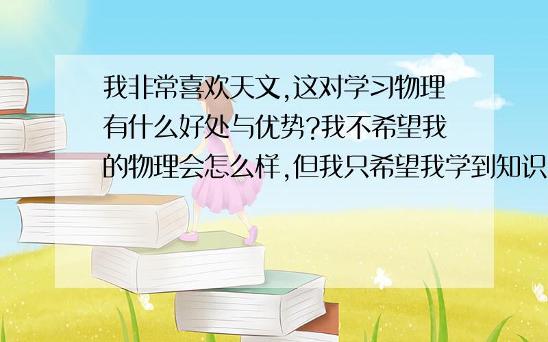 我非常喜欢天文,这对学习物理有什么好处与优势?我不希望我的物理会怎么样,但我只希望我学到知识,我看天文里很多都有物理方面的知识所以绝对物理很对我重要