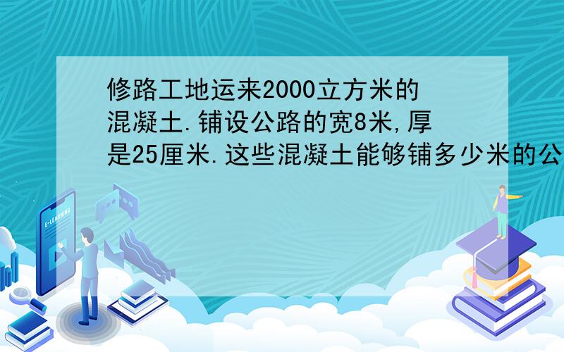 修路工地运来2000立方米的混凝土.铺设公路的宽8米,厚是25厘米.这些混凝土能够铺多少米的公路?