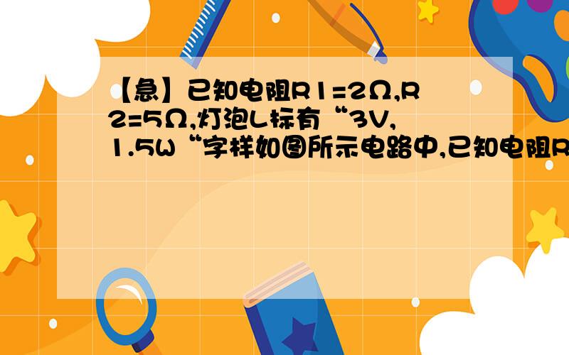 【急】已知电阻R1=2Ω,R2=5Ω,灯泡L标有“3V,1.5W“字样如图所示电路中,已知电阻R1＝2Ω,R2＝5Ω,灯泡L标有“3V,1.5W”字样,电源内阻r＝1Ω,滑动变阻器的最大阻值为Rx.当滑片P滑至a端时,电流表的示数