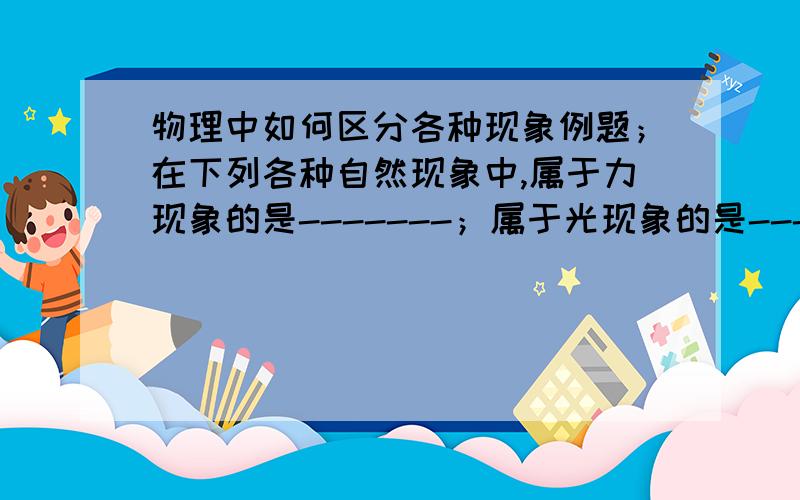 物理中如何区分各种现象例题；在下列各种自然现象中,属于力现象的是-------；属于光现象的是--------,属于声现象的是---------,属于热现象的是----------,属于电现象的是----------.1.山东的蓬莱仙