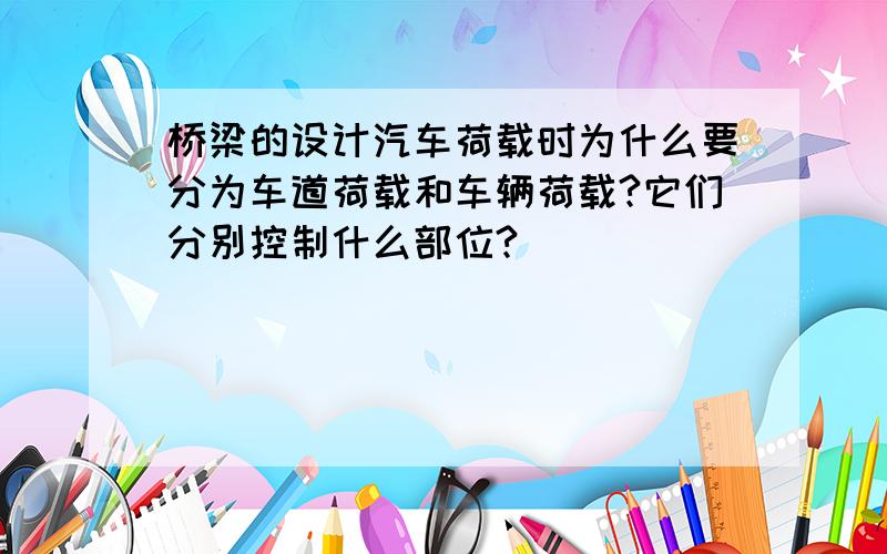 桥梁的设计汽车荷载时为什么要分为车道荷载和车辆荷载?它们分别控制什么部位?