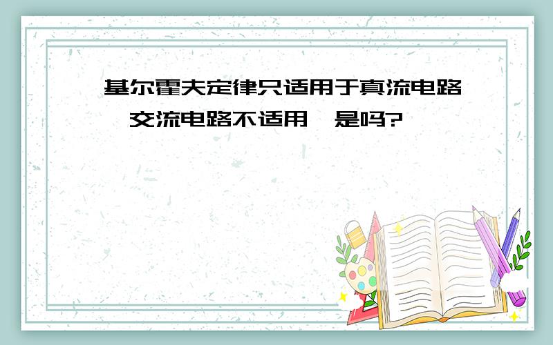 基尔霍夫定律只适用于真流电路,交流电路不适用,是吗?