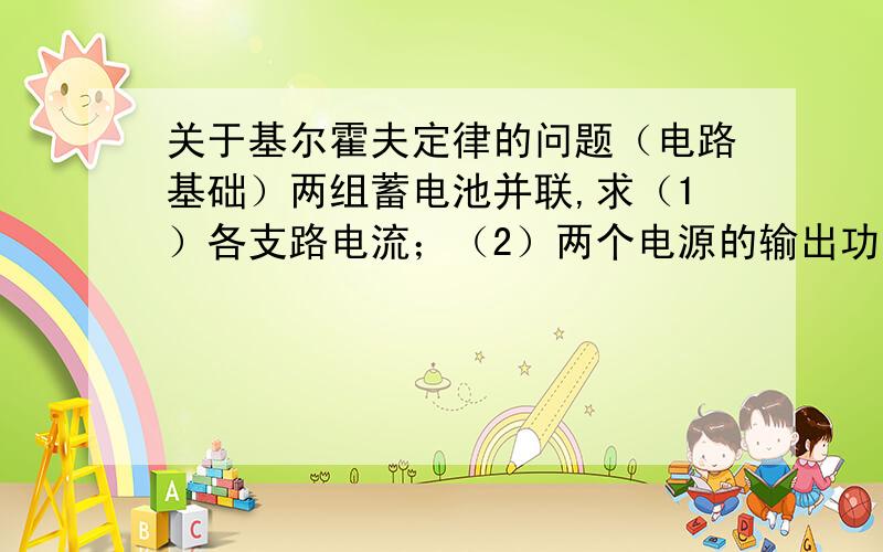 关于基尔霍夫定律的问题（电路基础）两组蓄电池并联,求（1）各支路电流；（2）两个电源的输出功率麻烦能不能 把具体的算法列出来下 谢谢了