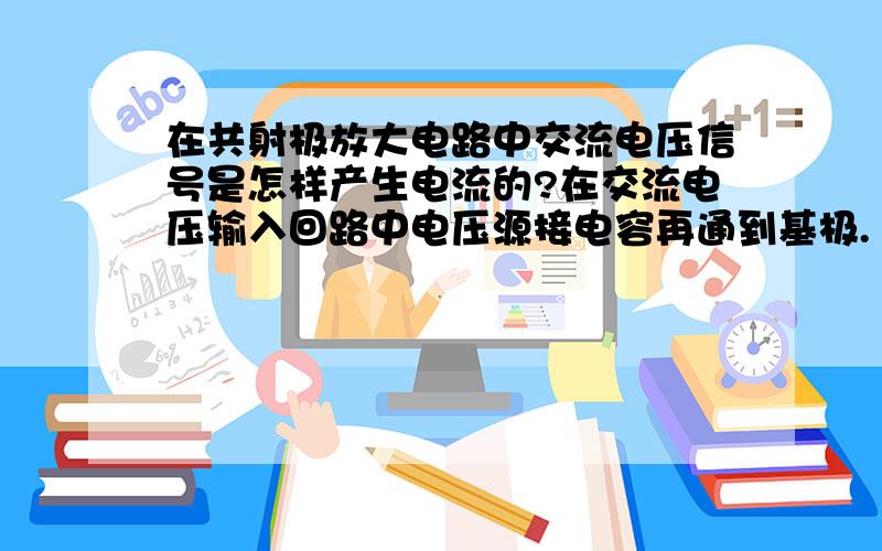 在共射极放大电路中交流电压信号是怎样产生电流的?在交流电压输入回路中电压源接电容再通到基极.