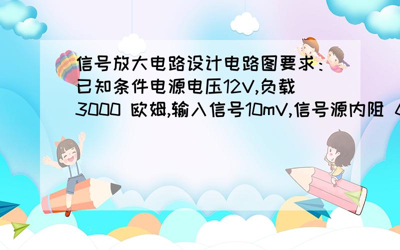 信号放大电路设计电路图要求：已知条件电源电压12V,负载3000 欧姆,输入信号10mV,信号源内阻 600欧姆1 放大倍数40,输入阻抗大于 1000欧姆,输出阻抗小于 2000欧姆2 放大器频率范围1kHz-100kHz3 带内