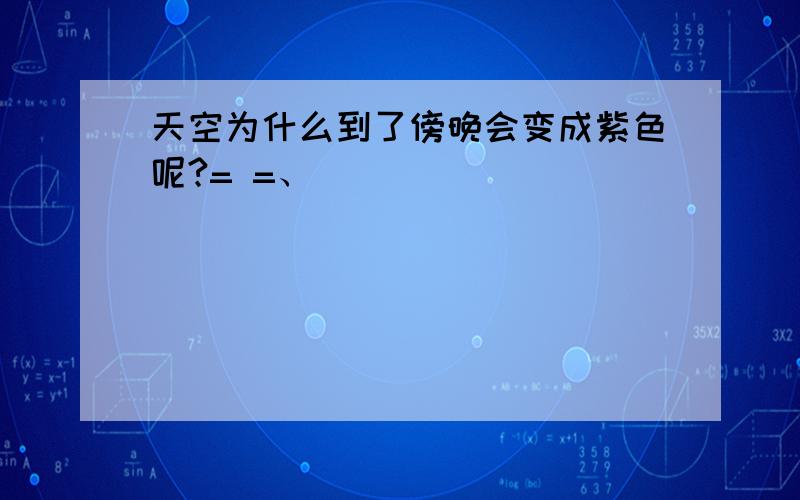 天空为什么到了傍晚会变成紫色呢?= =、