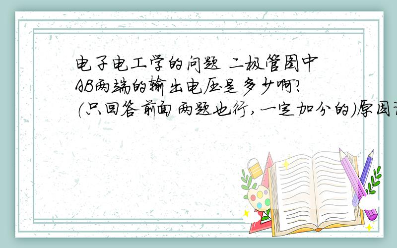 电子电工学的问题 二极管图中AB两端的输出电压是多少啊?（只回答前面两题也行,一定加分的）原因详细点啊 答案是6336