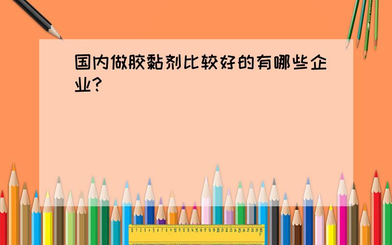 国内做胶黏剂比较好的有哪些企业?