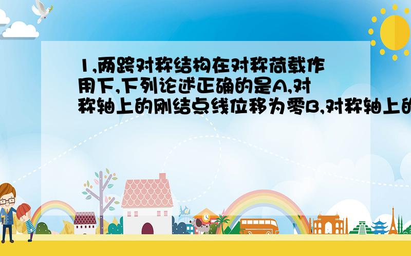 1,两跨对称结构在对称荷载作用下,下列论述正确的是A,对称轴上的刚结点线位移为零B,对称轴上的刚结点角位移为零C,中柱无弯矩D,中柱无剪力E,中柱无轴力是多项选择 赐教 感激不尽