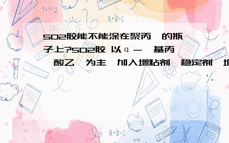 502胶能不能涂在聚丙烯的瓶子上?502胶 以α－氰基丙烯酸乙酯为主,加入增粘剂、稳定剂、增韧剂、阻聚剂等聚丙烯的瓶子其实就是说的LOCK&LOCK的水瓶~不懂化学嘛``平时粘点一般的就算了``但是