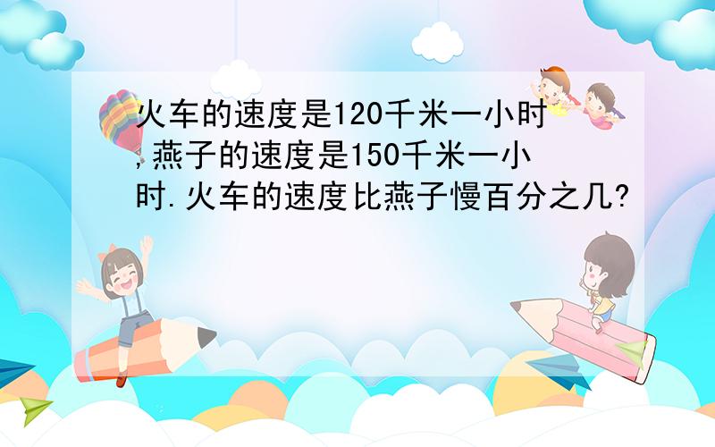 火车的速度是120千米一小时,燕子的速度是150千米一小时.火车的速度比燕子慢百分之几?